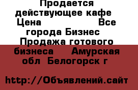 Продается действующее кафе › Цена ­ 18 000 000 - Все города Бизнес » Продажа готового бизнеса   . Амурская обл.,Белогорск г.